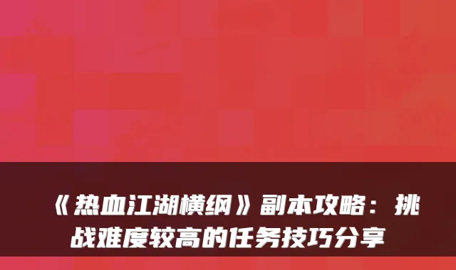 《热血江湖横纲》副本攻略：挑战难度较高的任务技巧分享
