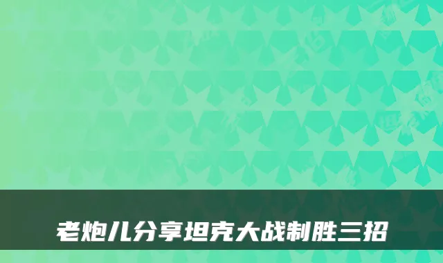 老炮儿分享坦克大战制胜三招