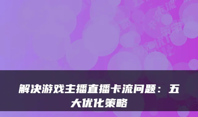解决游戏主播直播卡流问题:五大优化策略