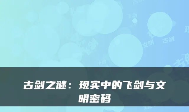古剑之谜：现实中的飞剑与文明密码