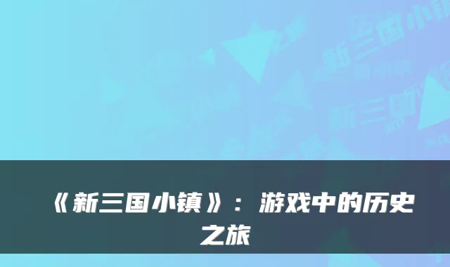 《新三国小镇》:游戏中的历史之旅