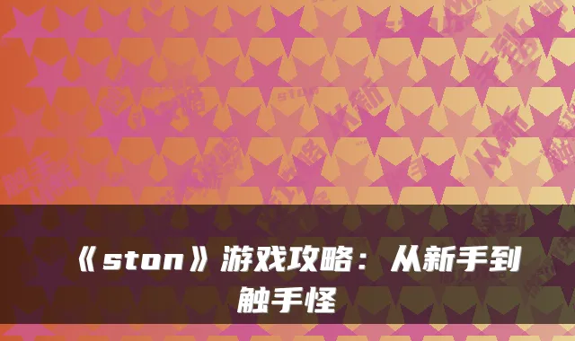 《ston》游戏攻略:从新手到触手怪
