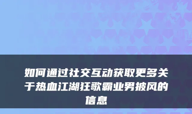如何通过社交互动获取更多关于热血江湖狂歌霸业男披风的信息