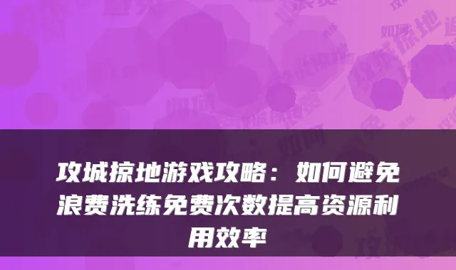 攻城掠地游戏攻略：如何避免浪费洗练免费次数提高资源利用效率