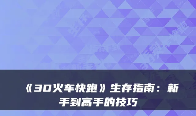 《3D火车快跑》生存指南：新手到高手的技巧