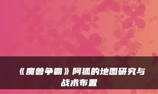 《魔兽争霸》阿狐的地图研究与战术布置