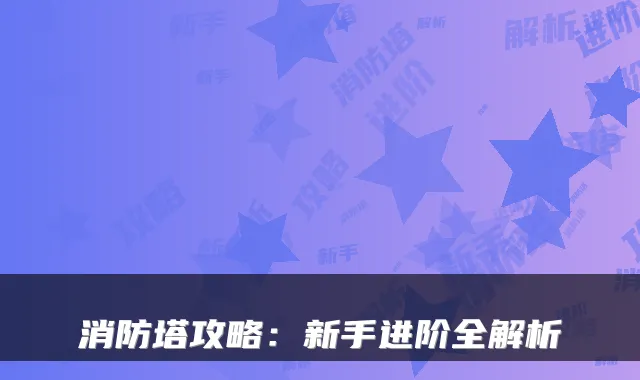 消防塔攻略:新手进阶全解析