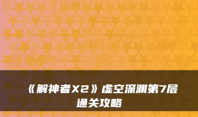 《解神者X2》虚空深渊第7层通关攻略