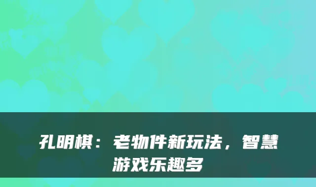 孔明棋：老物件新玩法，智慧游戏乐趣多