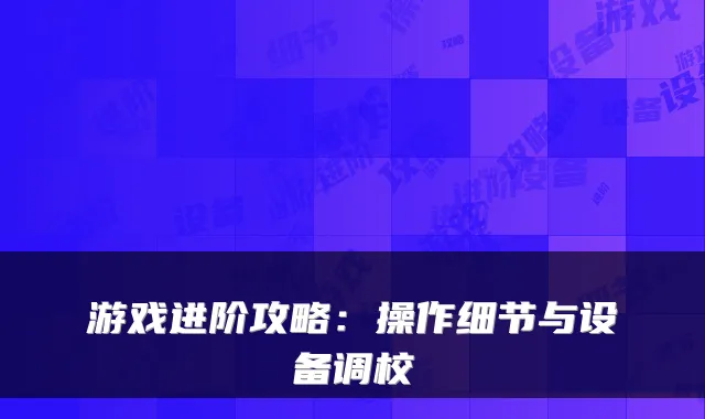 游戏进阶攻略：操作细节与设备调校