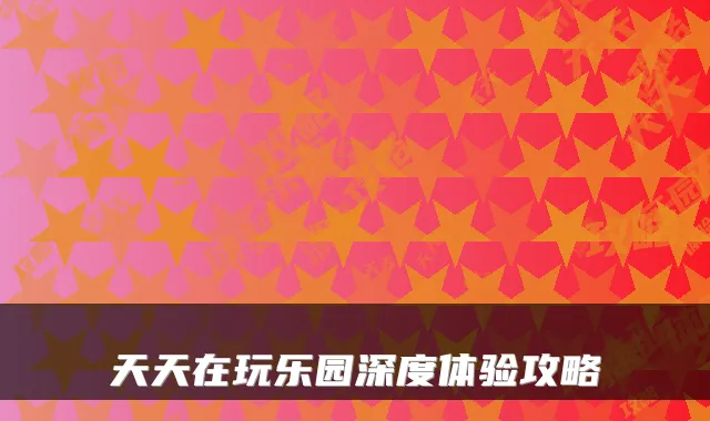 天天在玩乐园深度体验攻略