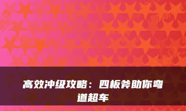 高效冲级攻略:四板斧助你弯道超车