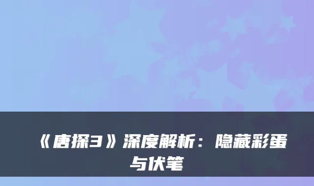 《唐探3》深度解析:隐藏彩蛋与伏笔