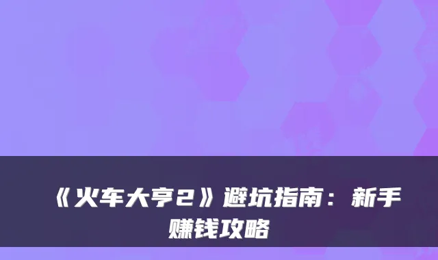《火车大亨2》避坑指南：新手赚钱攻略