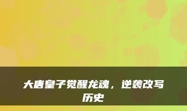 大唐皇子觉醒龙魂，逆袭改写历史