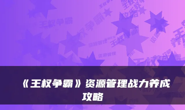 《王权争霸》资源管理战力养成攻略