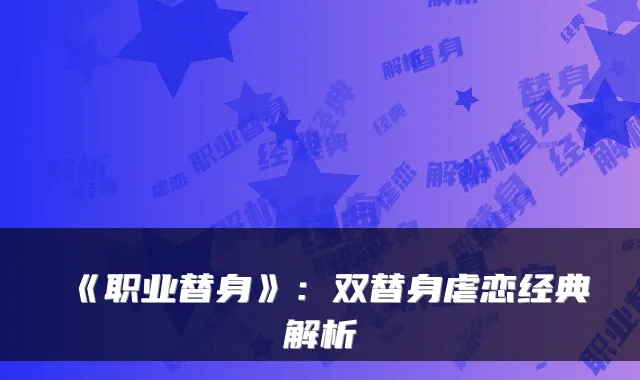 《职业替身》：双替身虐恋经典解析