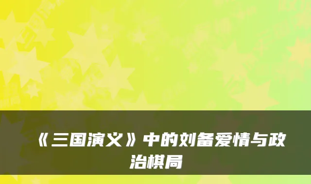 《三国演义》中的刘备爱情与政治棋局