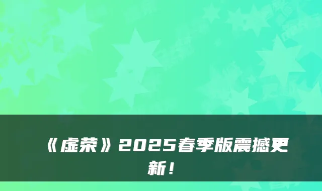 《虚荣》2025春季版震撼更新！