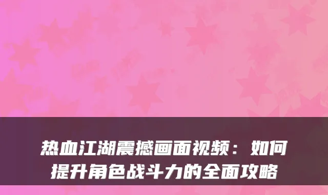 热血江湖震撼画面视频：如何提升角色战斗力的全面攻略