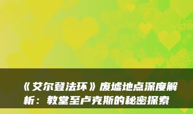 《艾尔登法环》废墟地点深度解析：教堂至卢克斯的秘密探索