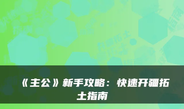 《主公》新手攻略:快速开疆拓土指南
