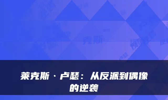 莱克斯·卢瑟：从反派到偶像的逆袭