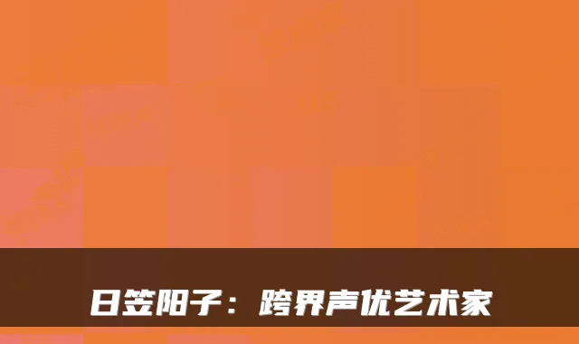 日笠阳子:跨界声优艺术家