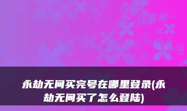 永劫无间买完号在哪里登录(永劫无间买了怎么登陆)