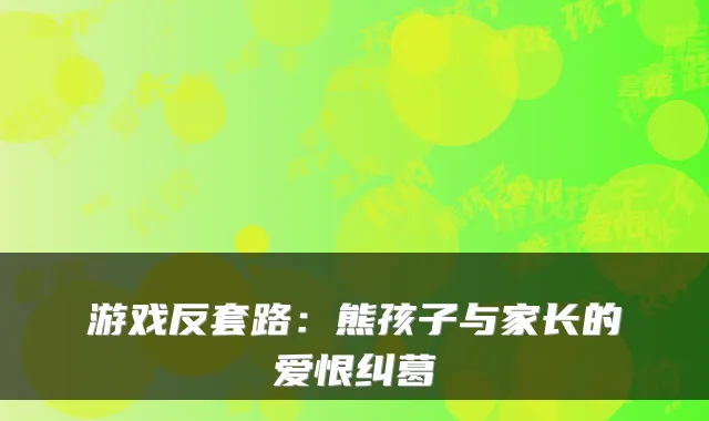 游戏反套路：熊孩子与家长的爱恨纠葛
