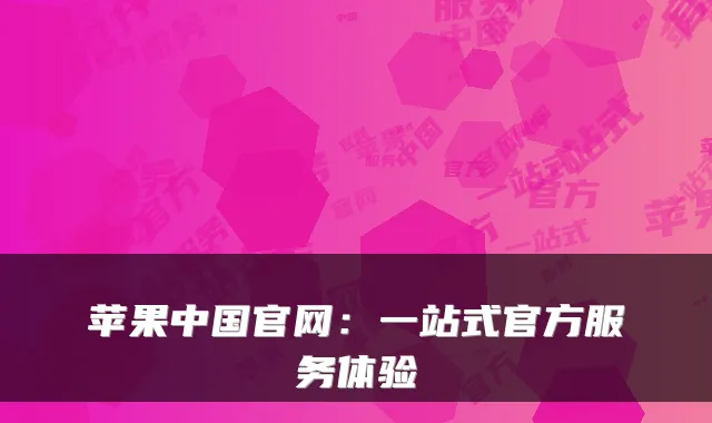 苹果中国官网：一站式官方服务体验