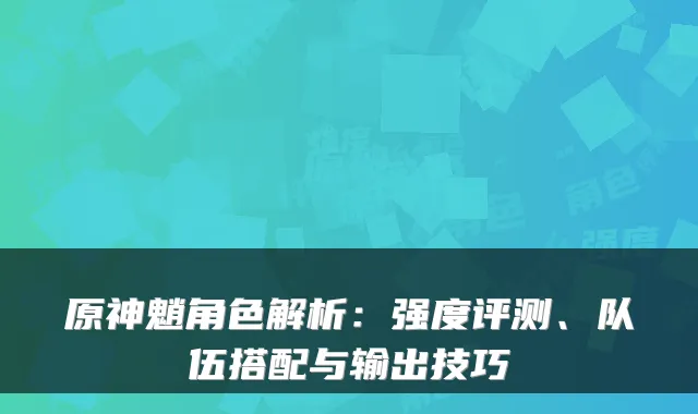 原神魈角色解析:强度评测、队伍搭配与输出技巧