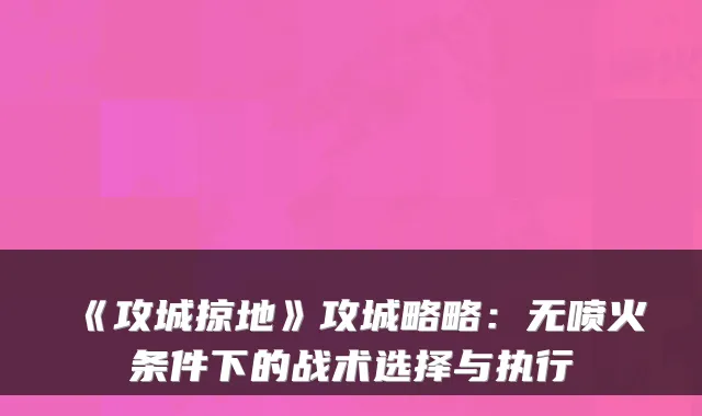 《攻城掠地》攻城略略：无喷火条件下的战术选择与执行