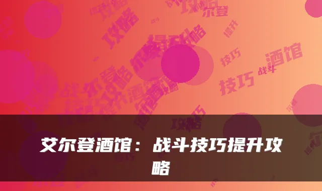 艾尔登酒馆：战斗技巧提升攻略