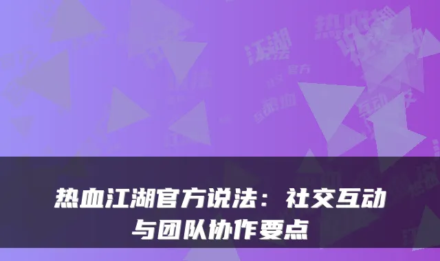 热血江湖官方说法:社交互动与团队协作要点