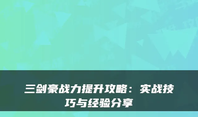 三剑豪战力提升攻略:实战技巧与经验分享