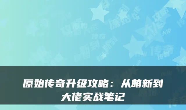 原始传奇升级攻略:从萌新到大佬实战笔记