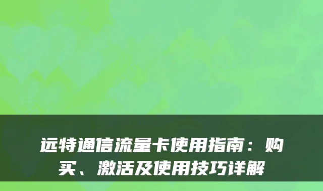 远特通信流量卡使用指南:购买、激活及使用技巧详解