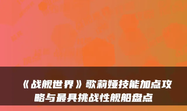 《战舰世界》歌莉娅技能加点攻略与具挑战性舰船盘点