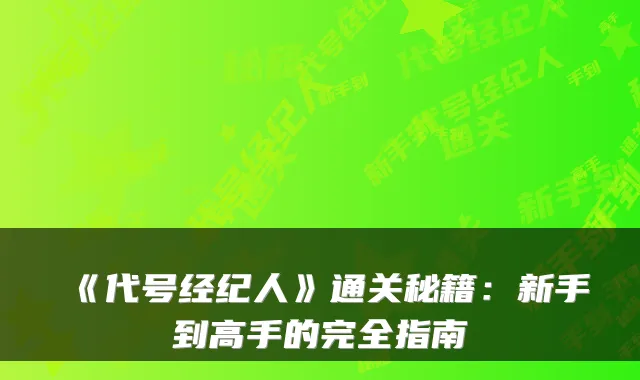 《代号经纪人》通关秘籍：新手到高手的完全指南