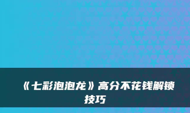 《七彩泡泡龙》高分不花钱解锁技巧