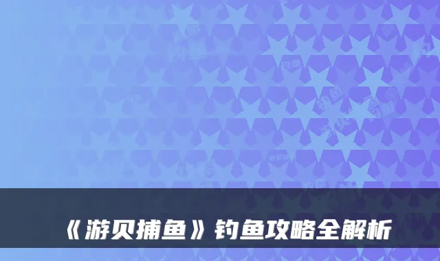 《游贝捕鱼》钓鱼攻略全解析