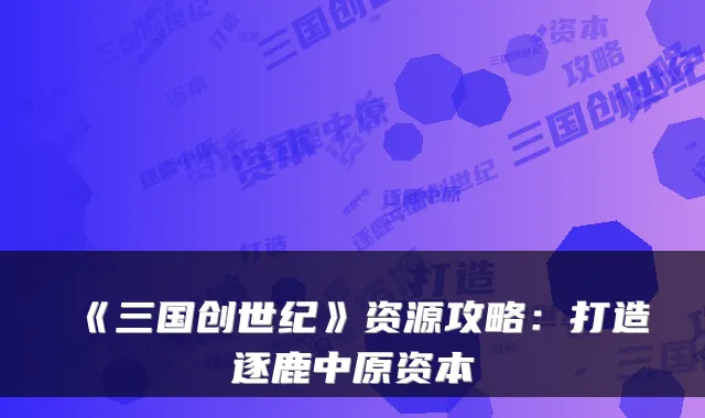 《三国创世纪》资源攻略：打造逐鹿中原资本