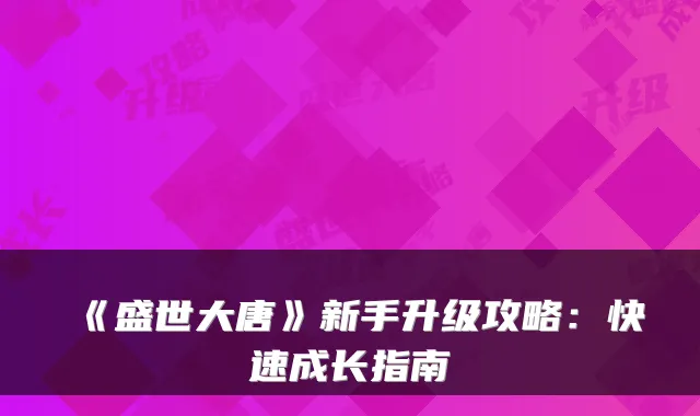 《盛世大唐》新手升级攻略：快速成长指南