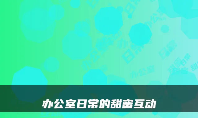 办公室日常的甜蜜互动