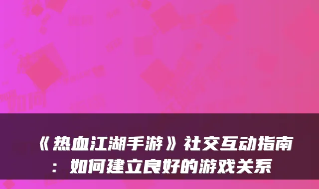 《热血江湖手游》社交互动指南:如何建立良好的游戏关系
