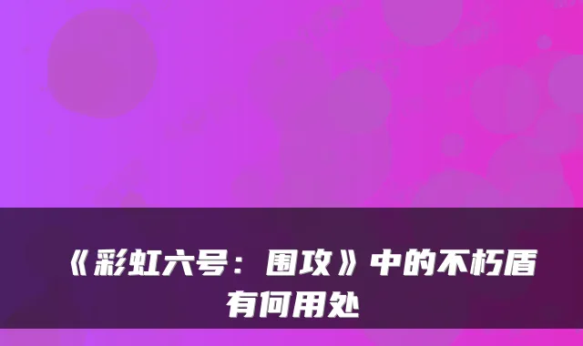 《彩虹六号：围攻》中的不朽盾有何用处