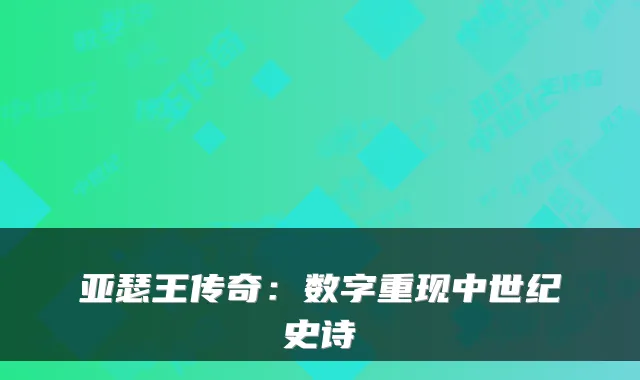 亚瑟王传奇：数字重现中世纪史诗