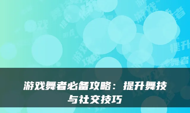 游戏舞者必备攻略：提升舞技与社交技巧