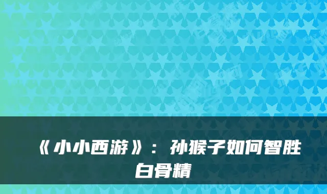 《小小西游》：孙猴子如何智胜白骨精